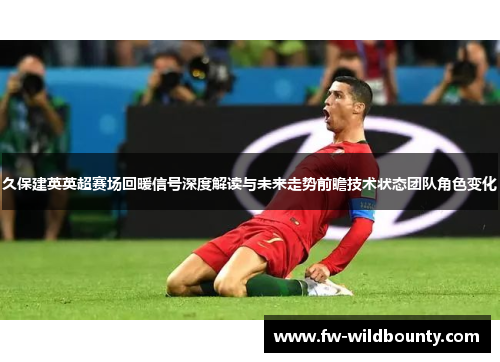 久保建英英超赛场回暖信号深度解读与未来走势前瞻技术状态团队角色变化 久保建英英超赛场回暖信号深度解读与未来走势前瞻技术状态团队角色变化