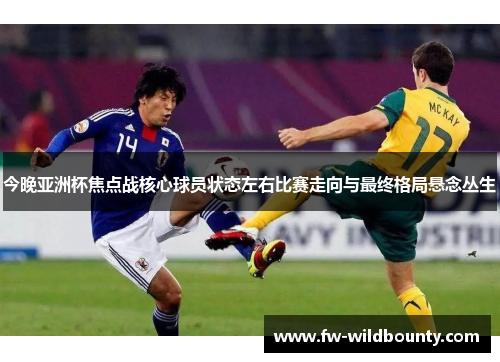 今晚亚洲杯焦点战核心球员状态左右比赛走向与最终格局悬念丛生