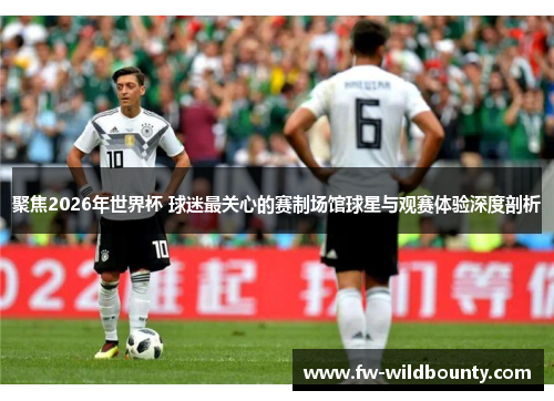 聚焦2026年世界杯 球迷最关心的赛制场馆球星与观赛体验深度剖析 聚焦2026年世界杯 球迷最关心的赛制场馆球星与观赛体验深度剖析