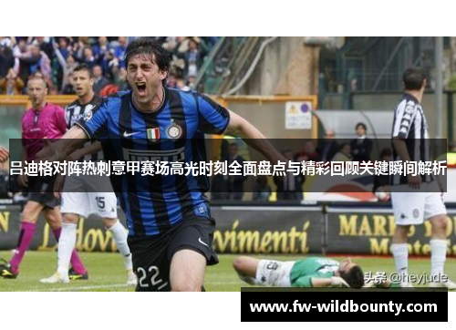 吕迪格对阵热刺意甲赛场高光时刻全面盘点与精彩回顾关键瞬间解析 吕迪格对阵热刺意甲赛场高光时刻全面盘点与精彩回顾关键瞬间解析