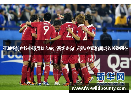 亚洲杯前瞻核心球员状态决定赛场走向与球队命运格局成败关键所在 亚洲杯前瞻核心球员状态决定赛场走向与球队命运格局成败关键所在