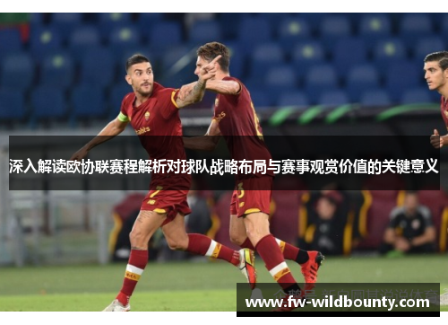深入解读欧协联赛程解析对球队战略布局与赛事观赏价值的关键意义 深入解读欧协联赛程解析对球队战略布局与赛事观赏价值的关键意义