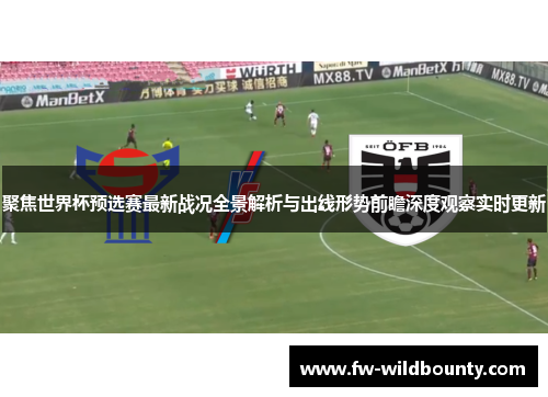 聚焦世界杯预选赛最新战况全景解析与出线形势前瞻深度观察实时更新