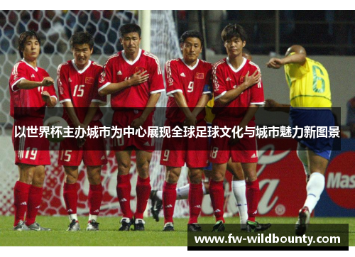 以世界杯主办城市为中心展现全球足球文化与城市魅力新图景