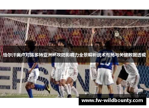 恰尔汗奥卢对阵多特亚洲杯攻防影响力全景解析战术布局与关键数据透视