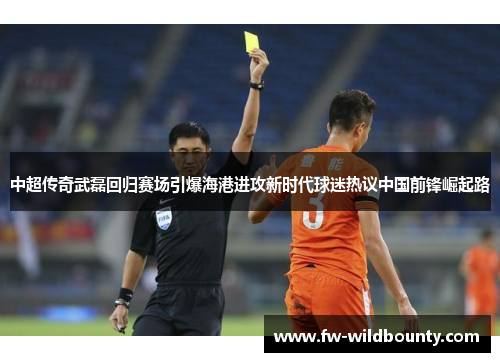 中超传奇武磊回归赛场引爆海港进攻新时代球迷热议中国前锋崛起路