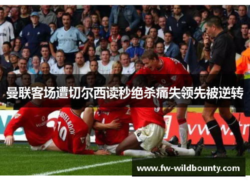 曼联客场遭切尔西读秒绝杀痛失领先被逆转 曼联客场遭切尔西读秒绝杀痛失领先被逆转