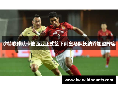 沙特联球队卡迪西亚正式签下前皇马队长纳乔加盟阵容