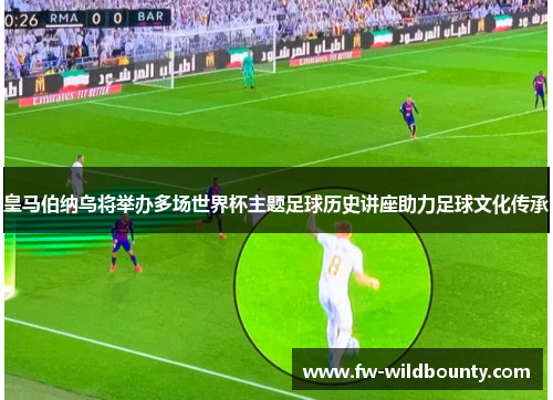 皇马伯纳乌将举办多场世界杯主题足球历史讲座助力足球文化传承