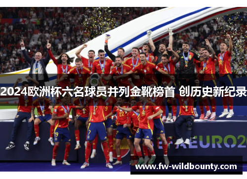 2024欧洲杯六名球员并列金靴榜首 创历史新纪录