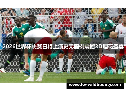 2026世界杯决赛日将上演史无前例震撼3D烟花盛宴 2026世界杯决赛日将上演史无前例震撼3D烟花盛宴