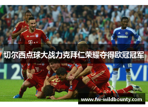 切尔西点球大战力克拜仁荣耀夺得欧冠冠军