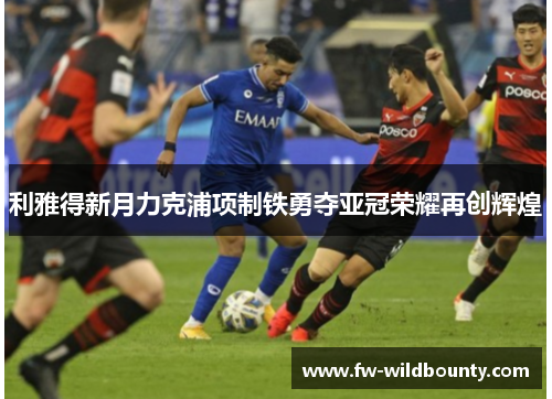 利雅得新月力克浦项制铁勇夺亚冠荣耀再创辉煌