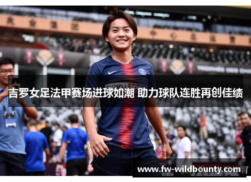 吉罗女足法甲赛场进球如潮 助力球队连胜再创佳绩 吉罗女足法甲赛场进球如潮 助力球队连胜再创佳绩