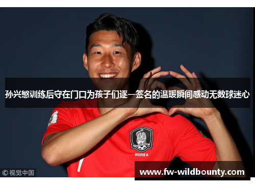孙兴慜训练后守在门口为孩子们逐一签名的温暖瞬间感动无数球迷心 孙兴慜训练后守在门口为孩子们逐一签名的温暖瞬间感动无数球迷心