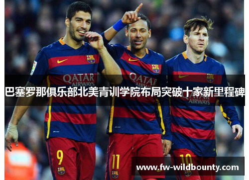 巴塞罗那俱乐部北美青训学院布局突破十家新里程碑 巴塞罗那俱乐部北美青训学院布局突破十家新里程碑