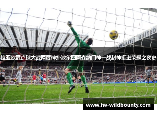 拉亚欧冠点球大战两度神扑波尔图阿森纳门神一战封神挺进荣耀之夜史