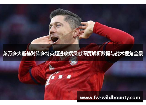 莱万多夫斯基对阵多特英超进攻端贡献深度解析数据与战术视角全景