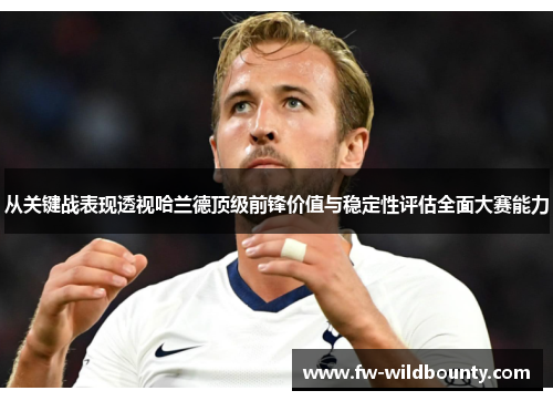 从关键战表现透视哈兰德顶级前锋价值与稳定性评估全面大赛能力