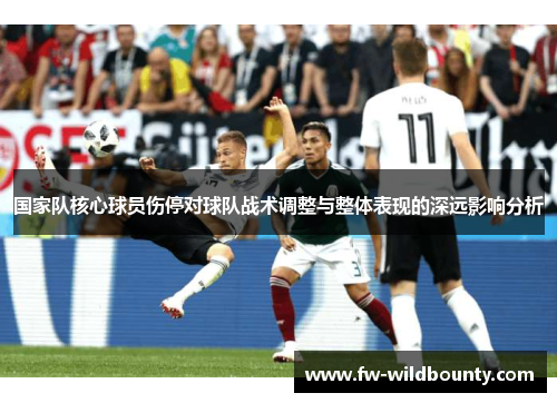 国家队核心球员伤停对球队战术调整与整体表现的深远影响分析