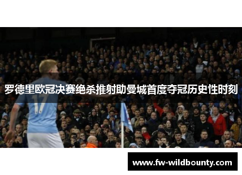 罗德里欧冠决赛绝杀推射助曼城首度夺冠历史性时刻