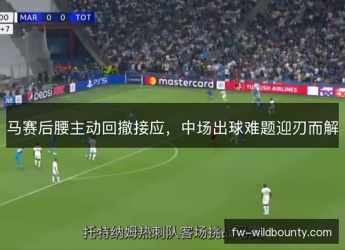 马赛后腰主动回撤接应，中场出球难题迎刃而解