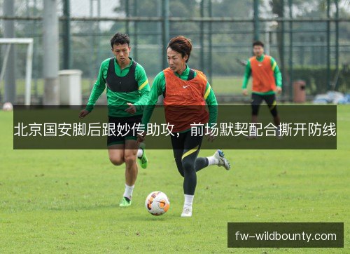 北京国安脚后跟妙传助攻，前场默契配合撕开防线