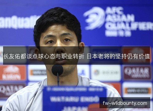 长友佑都谈点球心态与职业转折 日本老将的坚持仍有价值