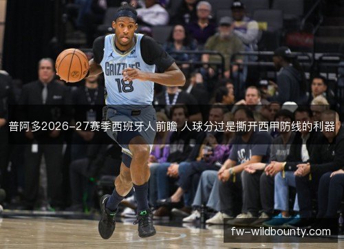 普阿多2026-27赛季西班牙人前瞻 人球分过是撕开西甲防线的利器
