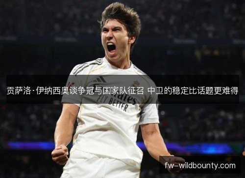 贡萨洛·伊纳西奥谈争冠与国家队征召 中卫的稳定比话题更难得